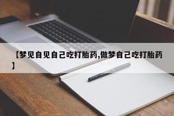 堕胎药微信【梦见自见自己吃打胎药,做梦自己吃打胎药】