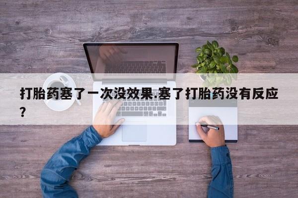 堕胎药微信打胎药塞了一次没效果.塞了打胎药没有反应？