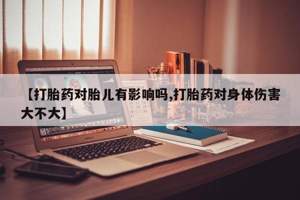 堕胎药微信【打胎药对胎儿有影响吗,打胎药对身体伤害大不大】