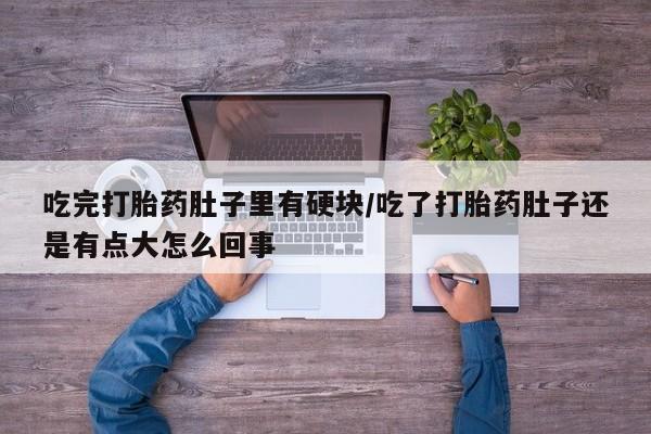 堕胎药微信吃完打胎药肚子里有硬块/吃了打胎药肚子还是有点大怎么回事