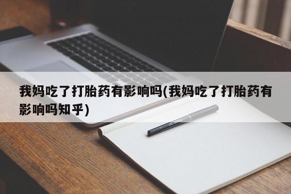 堕胎药微信我妈吃了打胎药有影响吗(我妈吃了打胎药有影响吗知乎)