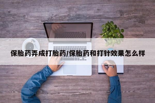 堕胎药微信保胎药弄成打胎药/保胎药和打针效果怎么样