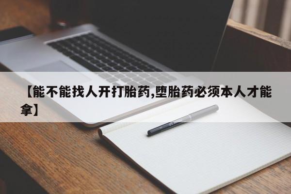 堕胎药微信【能不能找人开打胎药,堕胎药必须本人才能拿】