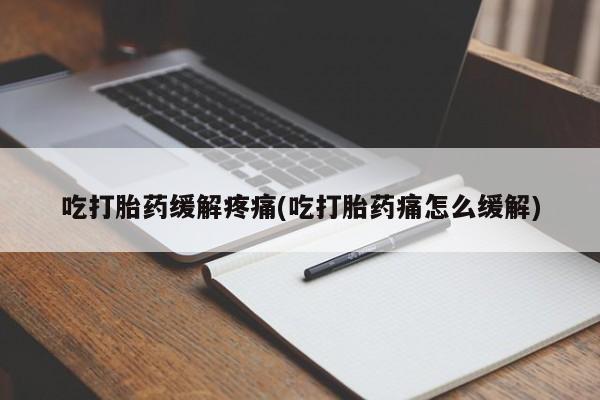 堕胎药微信吃打胎药缓解疼痛(吃打胎药痛怎么缓解)