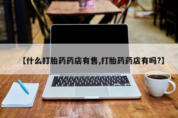 堕胎药微信【什么打胎药药店有售,打胎药药店有吗?】