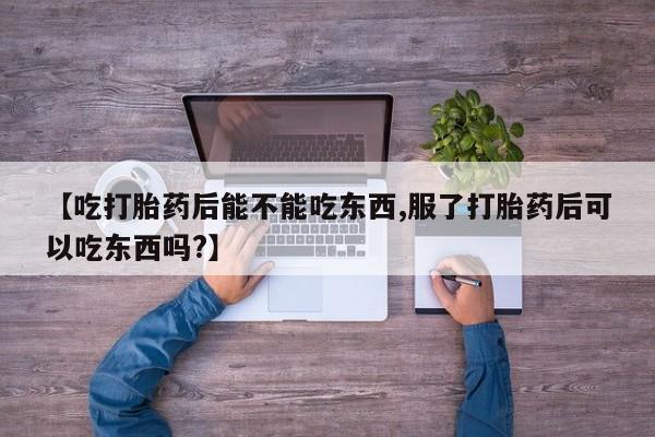 堕胎药微信【吃打胎药后能不能吃东西,服了打胎药后可以吃东西吗?】