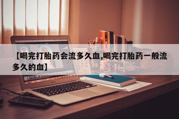 堕胎药微信【喝完打胎药会流多久血,喝完打胎药一般流多久的血】