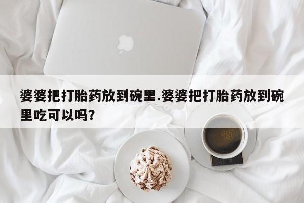 堕胎药微信婆婆把打胎药放到碗里.婆婆把打胎药放到碗里吃可以吗？