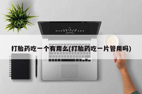 堕胎药微信打胎药吃一个有用么(打胎药吃一片管用吗)