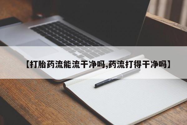 堕胎药微信【打胎药流能流干净吗,药流打得干净吗】