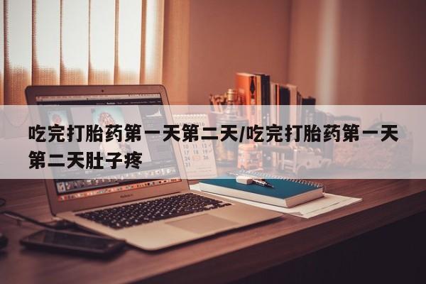 堕胎药微信吃完打胎药第一天第二天/吃完打胎药第一天第二天肚子疼