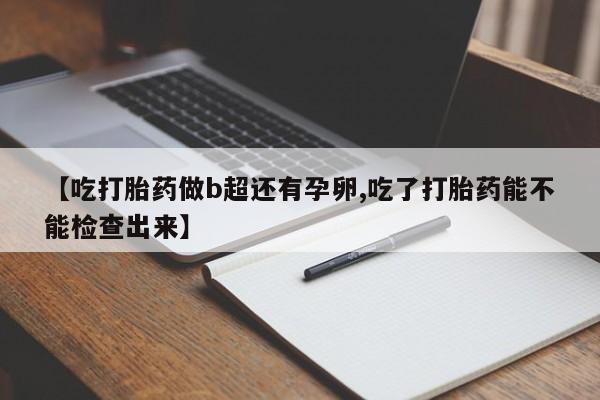 堕胎药微信【吃打胎药做b超还有孕卵,吃了打胎药能不能检查出来】