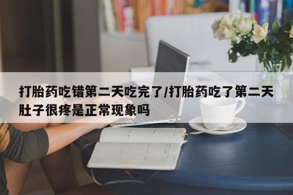 堕胎药微信打胎药吃错第二天吃完了/打胎药吃了第二天肚子很疼是正常现象吗