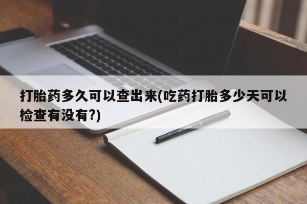 堕胎药微信打胎药多久可以查出来(吃药打胎多少天可以检查有没有?)