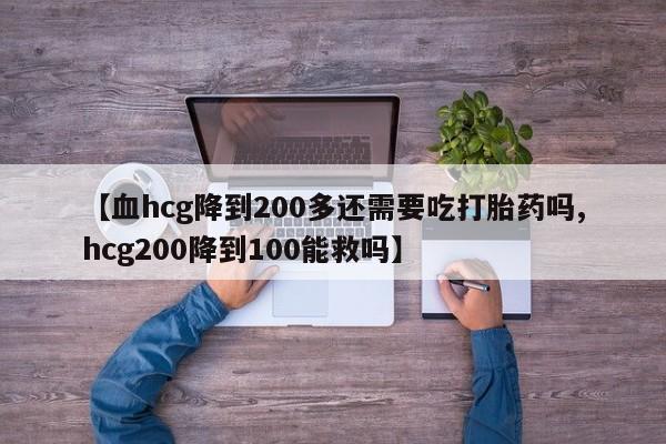 堕胎药微信【血hcg降到200多还需要吃打胎药吗,hcg200降到100能救吗】