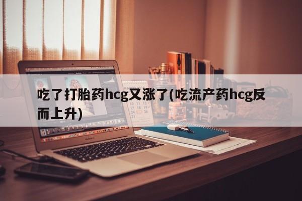 堕胎药微信吃了打胎药hcg又涨了(吃流产药hcg反而上升)