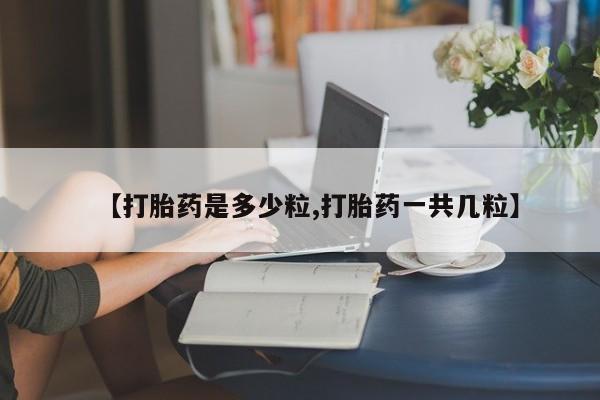 堕胎药微信【打胎药是多少粒,打胎药一共几粒】