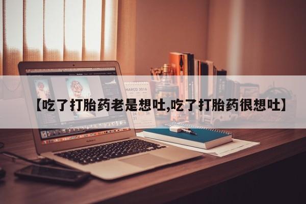 堕胎药微信【吃了打胎药老是想吐,吃了打胎药很想吐】