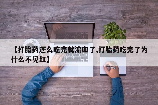 堕胎药微信【打胎药还么吃完就流血了,打胎药吃完了为什么不见红】