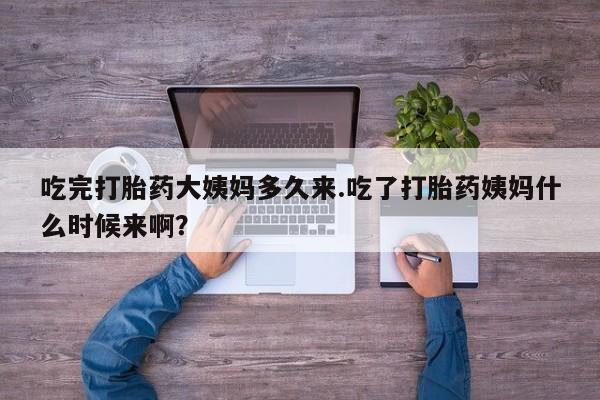 堕胎药微信吃完打胎药大姨妈多久来.吃了打胎药姨妈什么时候来啊？