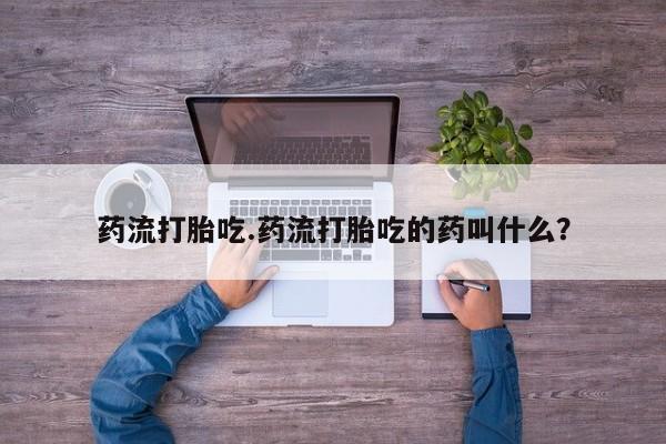 堕胎药微信药流打胎吃.药流打胎吃的药叫什么？