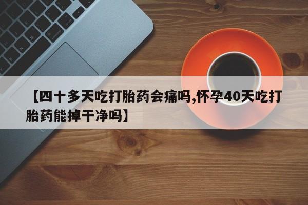 堕胎药微信【四十多天吃打胎药会痛吗,怀孕40天吃打胎药能掉干净吗】