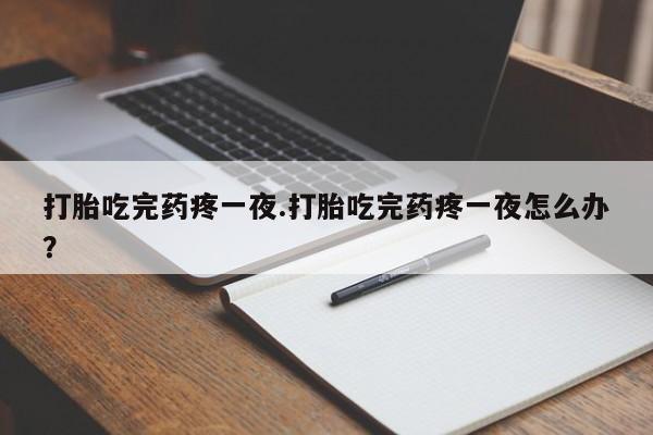 堕胎药微信打胎吃完药疼一夜.打胎吃完药疼一夜怎么办？