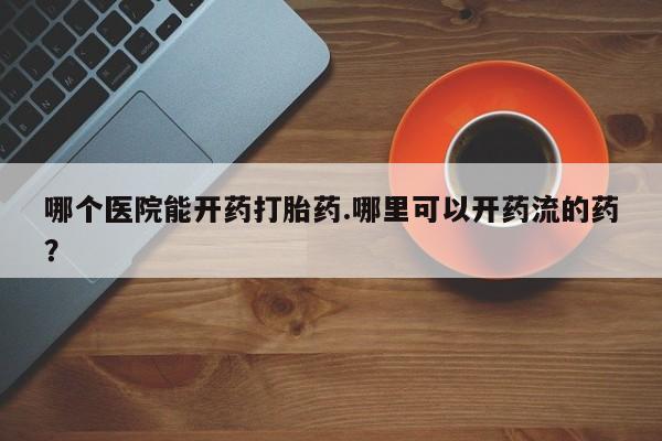 堕胎药微信哪个医院能开药打胎药.哪里可以开药流的药？