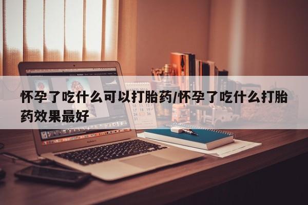 堕胎药微信怀孕了吃什么可以打胎药/怀孕了吃什么打胎药效果最好