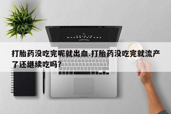 堕胎药微信打胎药没吃完呢就出血.打胎药没吃完就流产了还继续吃吗？
