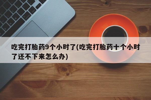 堕胎药微信吃完打胎药9个小时了(吃完打胎药十个小时了还不下来怎么办)