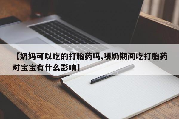 堕胎药微信【奶妈可以吃的打胎药吗,喂奶期间吃打胎药对宝宝有什么影响】
