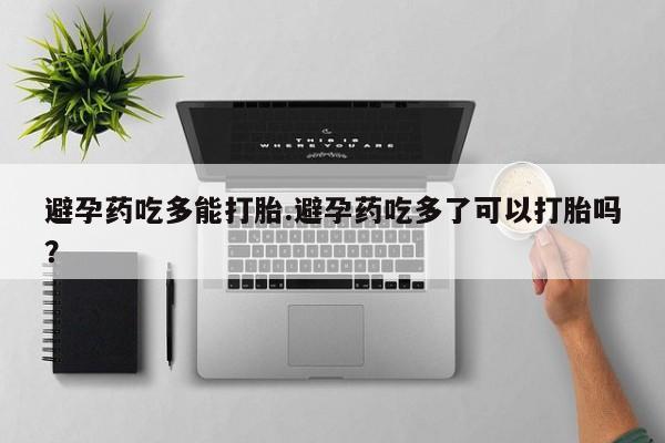 堕胎药微信避孕药吃多能打胎.避孕药吃多了可以打胎吗？