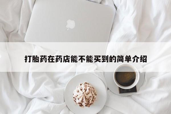 堕胎药微信打胎药在药店能不能买到的简单介绍
