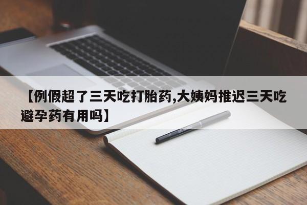 堕胎药微信【例假超了三天吃打胎药,大姨妈推迟三天吃避孕药有用吗】