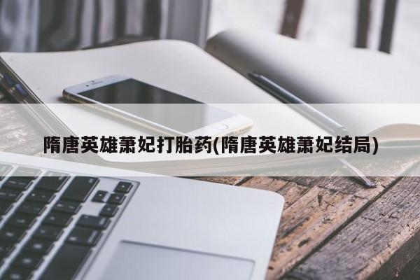 堕胎药微信隋唐英雄萧妃打胎药(隋唐英雄萧妃结局)