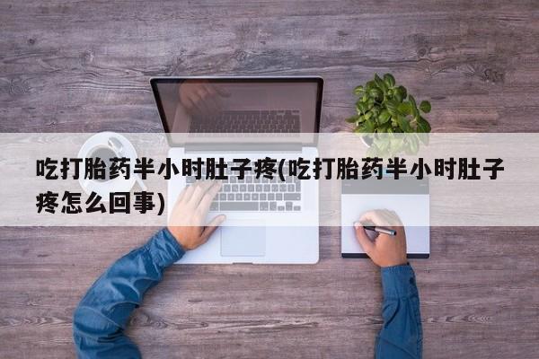 堕胎药微信吃打胎药半小时肚子疼(吃打胎药半小时肚子疼怎么回事)