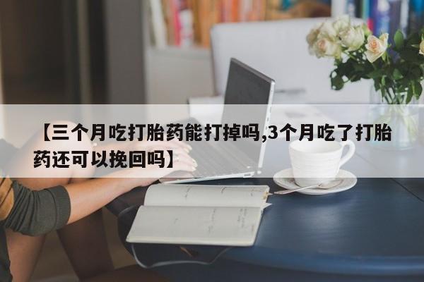 堕胎药微信【三个月吃打胎药能打掉吗,3个月吃了打胎药还可以挽回吗】