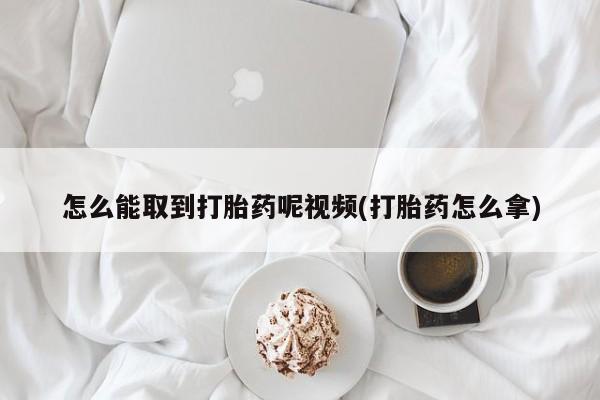 堕胎药微信怎么能取到打胎药呢视频(打胎药怎么拿)