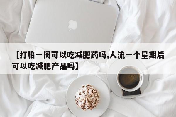 堕胎药微信【打胎一周可以吃减肥药吗,人流一个星期后可以吃减肥产品吗】