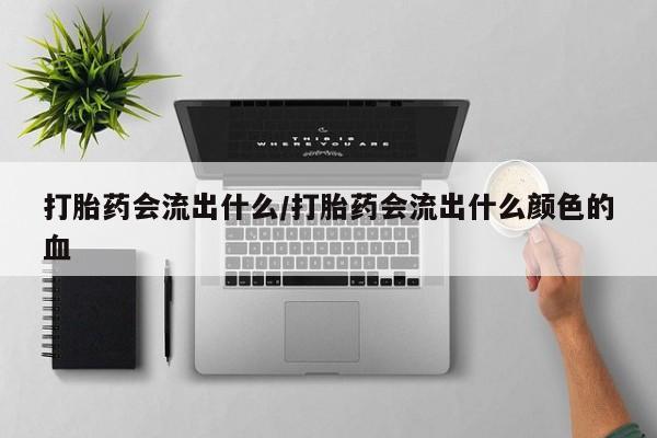 堕胎药微信打胎药会流出什么/打胎药会流出什么颜色的血