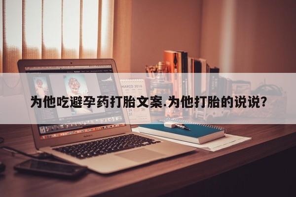 堕胎药微信为他吃避孕药打胎文案.为他打胎的说说？