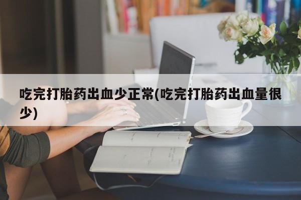 堕胎药微信吃完打胎药出血少正常(吃完打胎药出血量很少)