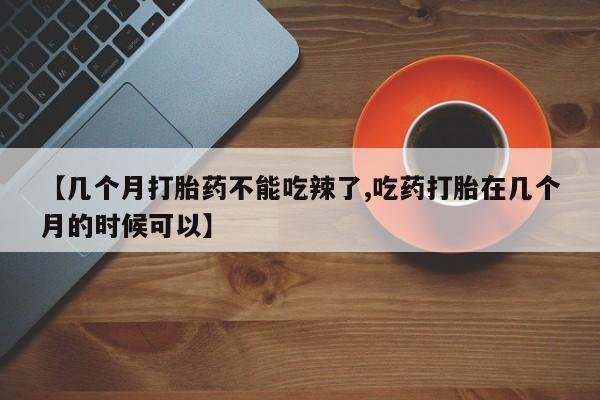 堕胎药微信【几个月打胎药不能吃辣了,吃药打胎在几个月的时候可以】