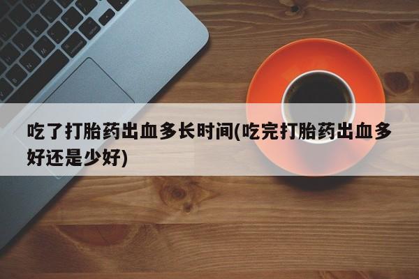 堕胎药微信吃了打胎药出血多长时间(吃完打胎药出血多好还是少好)