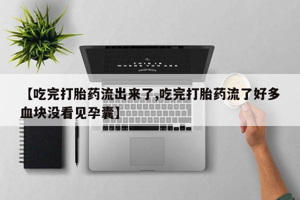 堕胎药微信【吃完打胎药流出来了,吃完打胎药流了好多血块没看见孕囊】