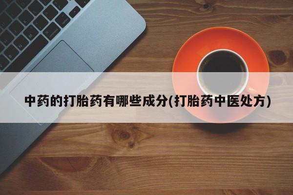 堕胎药微信中药的打胎药有哪些成分(打胎药中医处方)