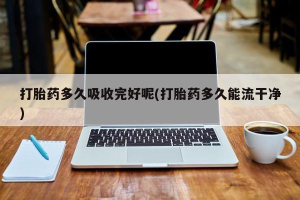 堕胎药微信打胎药多久吸收完好呢(打胎药多久能流干净)