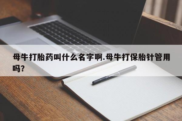 堕胎药微信母牛打胎药叫什么名字啊.母牛打保胎针管用吗？