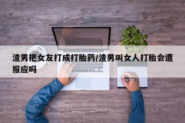 堕胎药微信渣男把女友打成打胎药/渣男叫女人打胎会遭报应吗